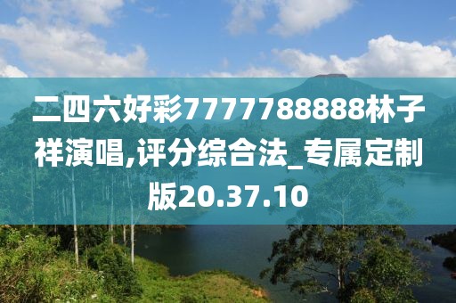 二四六好彩7777788888林子祥演唱,评分综合法_专属定制版20.37.10