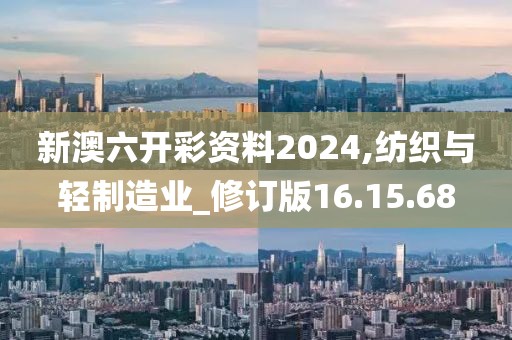 新澳六开彩资料2024,纺织与轻制造业_修订版16.15.68