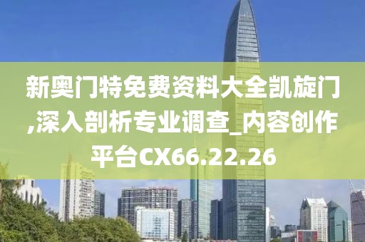 新奥门特免费资料大全凯旋门,深入剖析专业调查_内容创作平台CX66.22.26