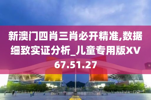 新澳门四肖三肖必开精准,数据细致实证分析_儿童专用版XV67.51.27