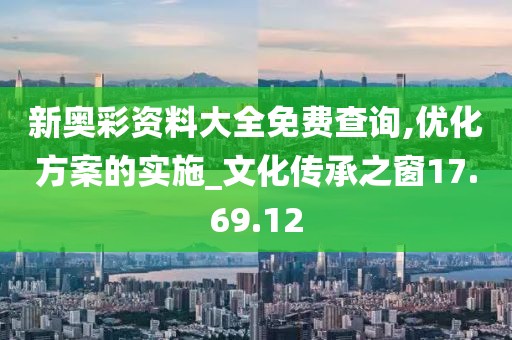 新奥彩资料大全免费查询,优化方案的实施_文化传承之窗17.69.12