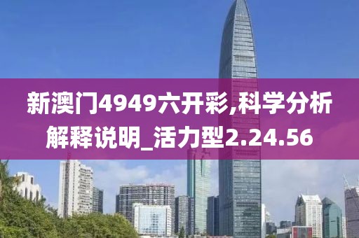 新澳门4949六开彩,科学分析解释说明_活力型2.24.56