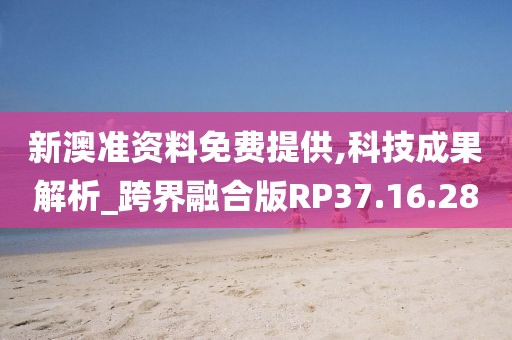 新澳准资料免费提供,科技成果解析_跨界融合版RP37.16.28