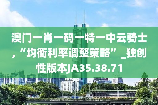 澳门一肖一码一特一中云骑士,“均衡利率调整策略”_独创性版本JA35.38.71
