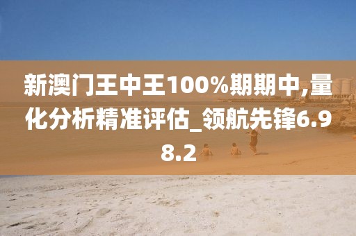 新澳门王中王100%期期中,量化分析精准评估_领航先锋6.98.2