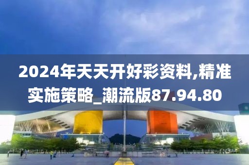 2024年天天开好彩资料,精准实施策略_潮流版87.94.80