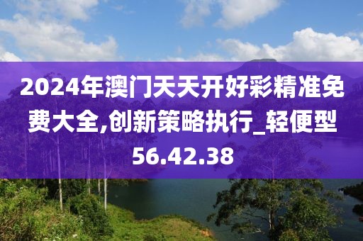 2024年澳门天天开好彩精准免费大全,创新策略执行_轻便型56.42.38
