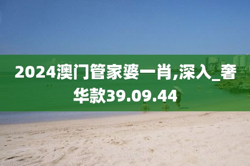 2024澳门管家婆一肖,深入_奢华款39.09.44