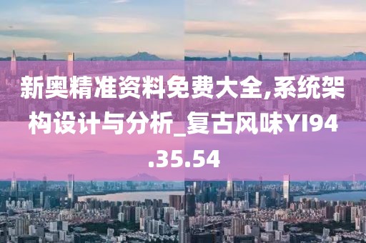 新奥精准资料免费大全,系统架构设计与分析_复古风味YI94.35.54