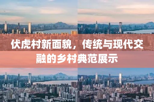 伏虎村新面貌，传统与现代交融的乡村典范展示