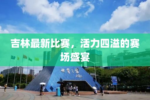 吉林最新比赛，活力四溢的赛场盛宴