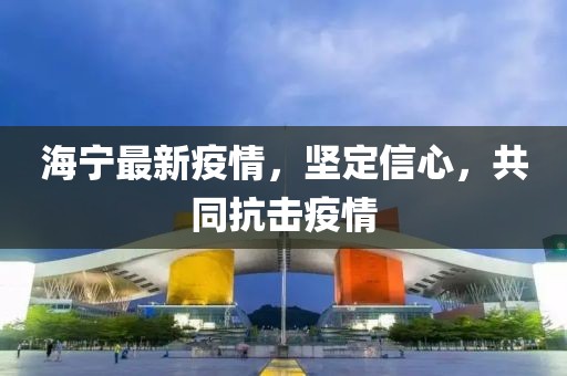 海宁最新疫情，坚定信心，共同抗击疫情