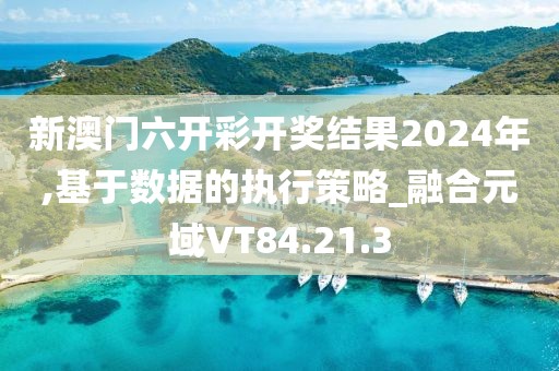 新澳门六开彩开奖结果2024年,基于数据的执行策略_融合元域VT84.21.3