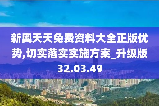 新奥天天免费资料大全正版优势,切实落实实施方案_升级版32.03.49