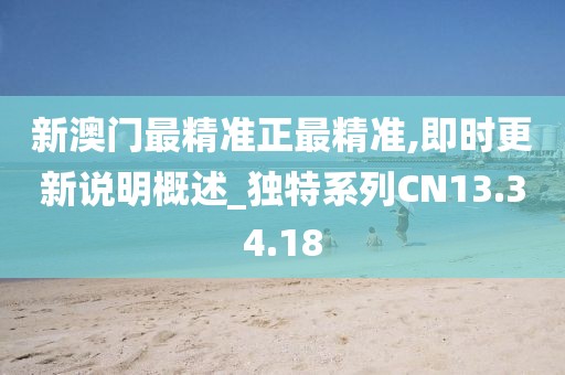 新澳门最精准正最精准,即时更新说明概述_独特系列CN13.34.18