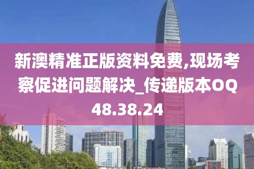 新澳精准正版资料免费,现场考察促进问题解决_传递版本OQ48.38.24