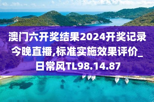 澳门六开奖结果2024开奖记录今晚直播,标准实施效果评价_日常风TL98.14.87