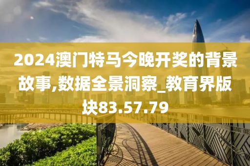 2024澳门特马今晚开奖的背景故事,数据全景洞察_教育界版块83.57.79