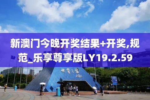 新澳门今晚开奖结果+开奖,规范_乐享尊享版LY19.2.59