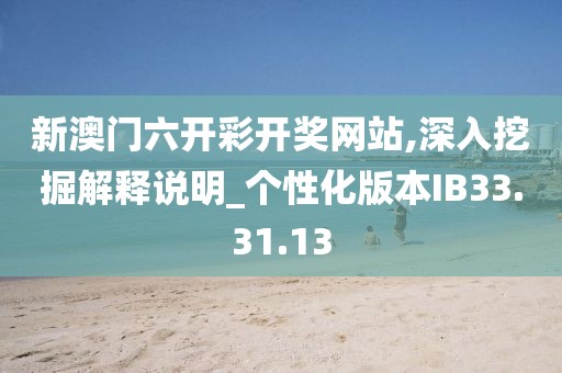 新澳门六开彩开奖网站,深入挖掘解释说明_个性化版本IB33.31.13