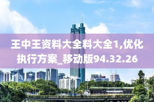 王中王资料大全料大全1,优化执行方案_移动版94.32.26