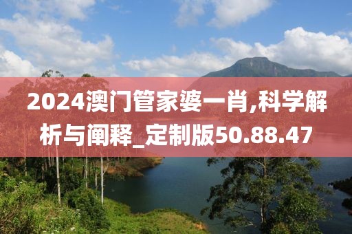 2024澳门管家婆一肖,科学解析与阐释_定制版50.88.47