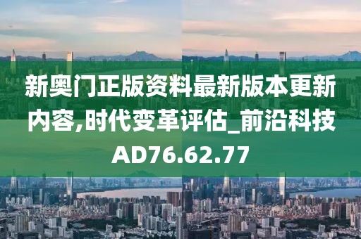 新奥门正版资料最新版本更新内容,时代变革评估_前沿科技AD76.62.77