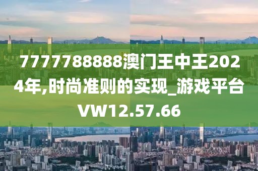 7777788888澳门王中王2024年,时尚准则的实现_游戏平台VW12.57.66