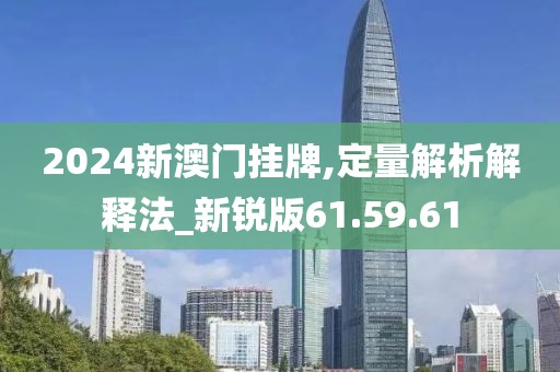 2024新澳门挂牌,定量解析解释法_新锐版61.59.61