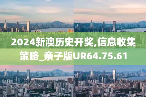 2024新澳历史开奖,信息收集策略_亲子版UR64.75.61