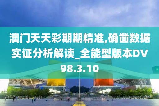 澳门天天彩期期精准,确凿数据实证分析解读_全能型版本DV98.3.10