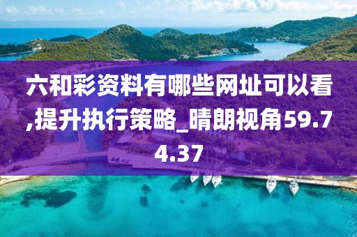 六和彩资料有哪些网址可以看,提升执行策略_晴朗视角59.74.37