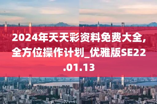 2024年天天彩资料免费大全,全方位操作计划_优雅版SE22.01.13
