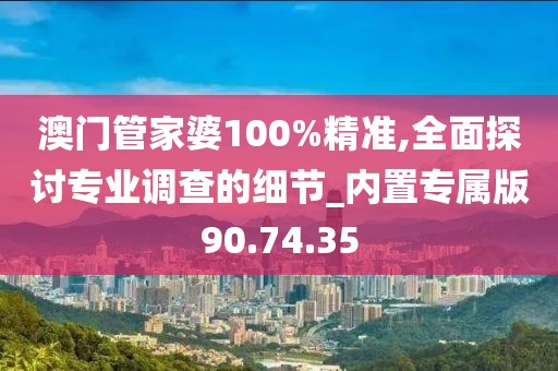 澳门管家婆100%精准,全面探讨专业调查的细节_内置专属版90.74.35