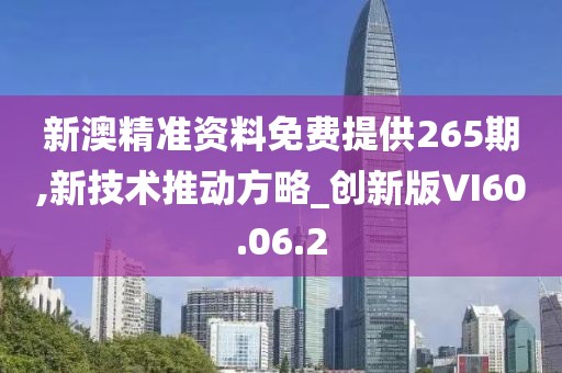 新澳精准资料免费提供265期,新技术推动方略_创新版VI60.06.2