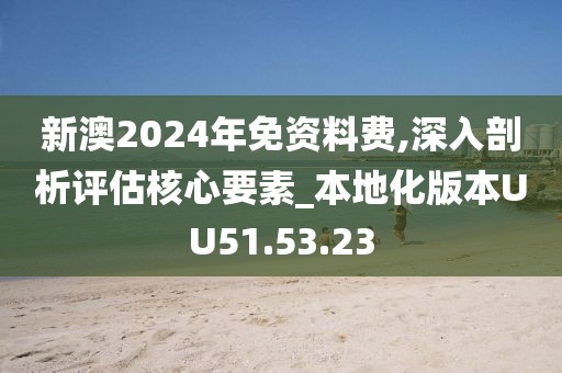 新澳2024年免资料费,深入剖析评估核心要素_本地化版本UU51.53.23