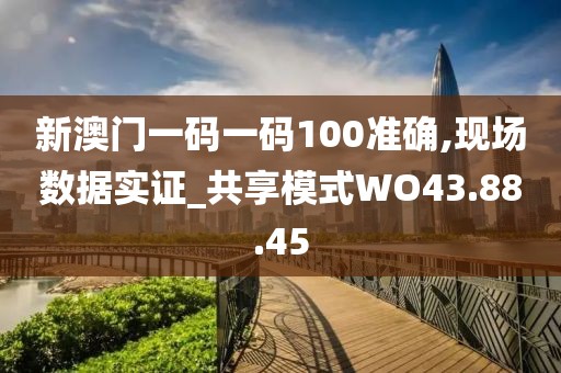 新澳门一码一码100准确,现场数据实证_共享模式WO43.88.45