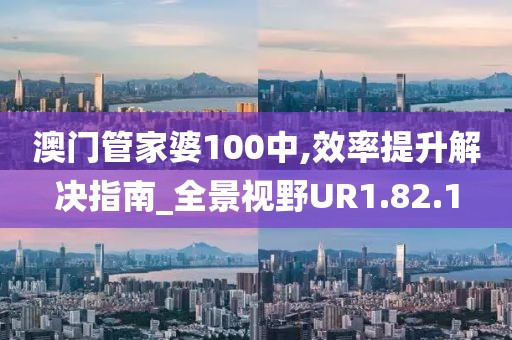 澳门管家婆100中,效率提升解决指南_全景视野UR1.82.1