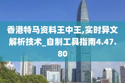 香港特马资料王中王,实时异文解析技术_自制工具指南4.47.80