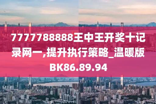7777788888王中王开奖十记录网一,提升执行策略_温暖版BK86.89.94