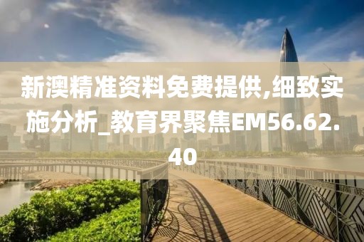 新澳精准资料免费提供,细致实施分析_教育界聚焦EM56.62.40