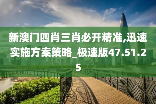 新澳门四肖三肖必开精准,迅速实施方案策略_极速版47.51.25
