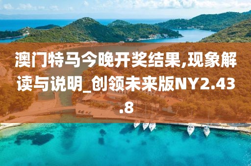 澳门特马今晚开奖结果,现象解读与说明_创领未来版NY2.43.8