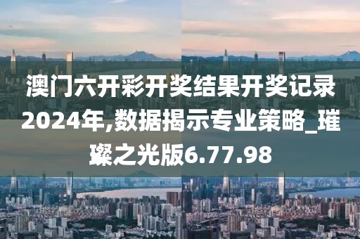 澳门六开彩开奖结果开奖记录2024年,数据揭示专业策略_璀璨之光版6.77.98