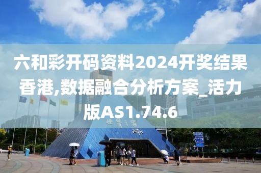 六和彩开码资料2024开奖结果香港,数据融合分析方案_活力版AS1.74.6