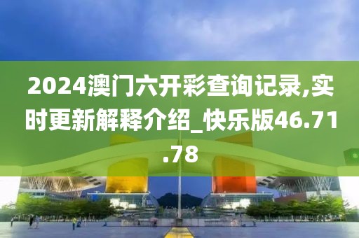 2024澳门六开彩查询记录,实时更新解释介绍_快乐版46.71.78