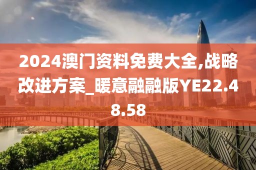 2024澳门资料免费大全,战略改进方案_暖意融融版YE22.48.58