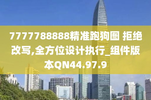 7777788888精准跑狗图 拒绝改写,全方位设计执行_组件版本QN44.97.9