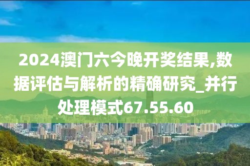 2024澳门六今晚开奖结果,数据评估与解析的精确研究_并行处理模式67.55.60
