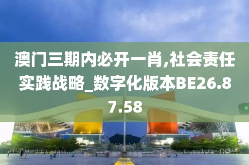 澳门三期内必开一肖,社会责任实践战略_数字化版本BE26.87.58